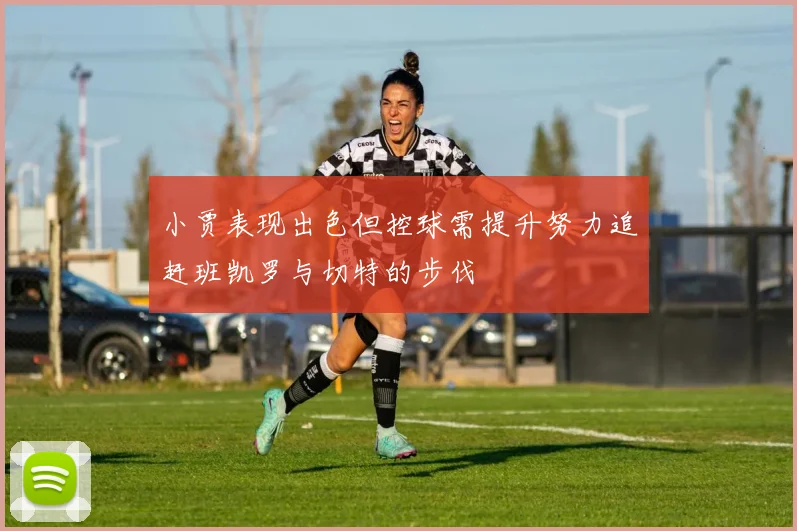 小贾表现出色但控球需提升努力追赶班凯罗与切特的步伐