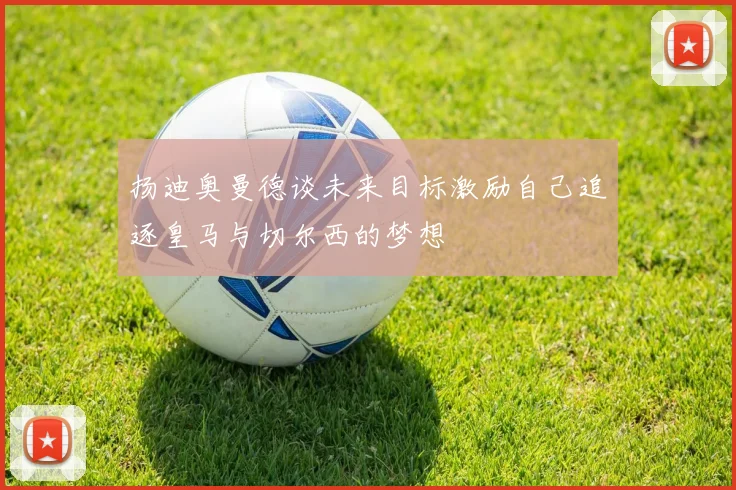 扬迪奥曼德谈未来目标激励自己追逐皇马与切尔西的梦想