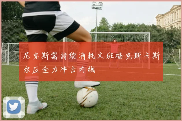尼克斯需持续消耗文班福克斯卡斯尔应全力冲击内线