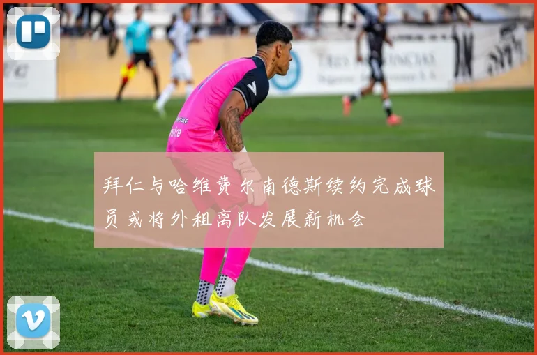 拜仁与哈维费尔南德斯续约完成球员或将外租离队发展新机会