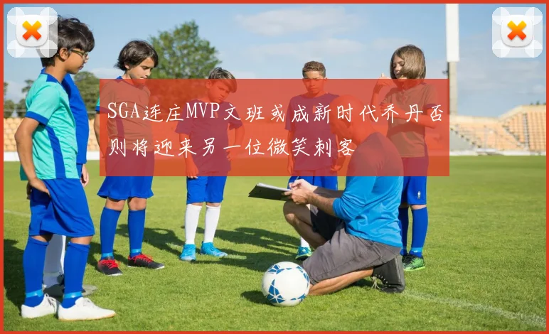 SGA连庄MVP文班或成新时代乔丹否则将迎来另一位微笑刺客