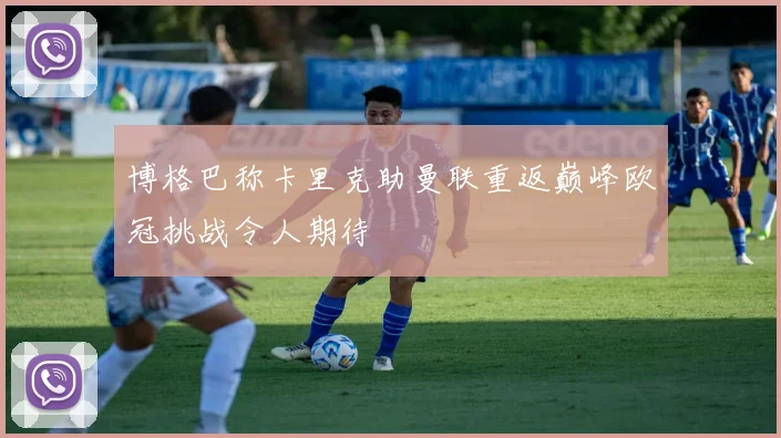 博格巴称卡里克助曼联重返巅峰欧冠挑战令人期待