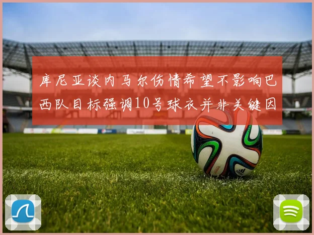 库尼亚谈内马尔伤情希望不影响巴西队目标强调10号球衣并非关键因素