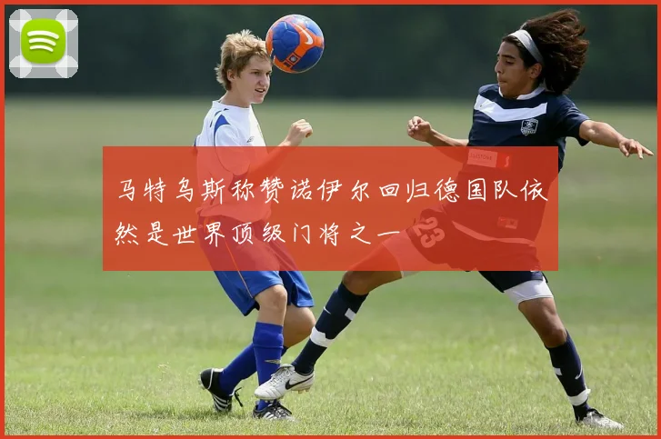 马特乌斯称赞诺伊尔回归德国队依然是世界顶级门将之一