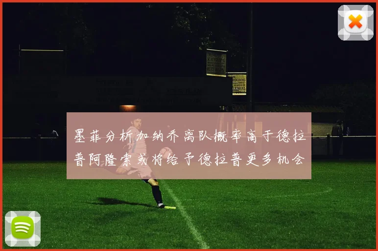 墨菲分析加纳乔离队概率高于德拉普阿隆索或将给予德拉普更多机会