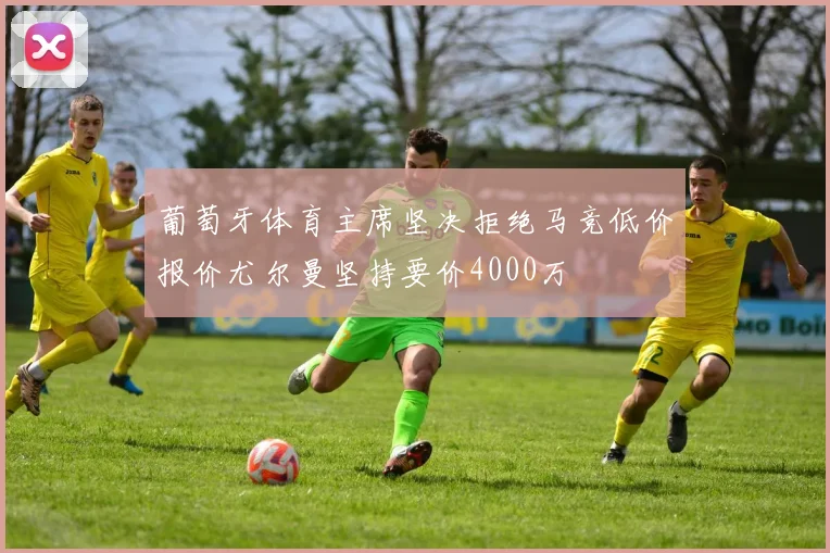 葡萄牙体育主席坚决拒绝马竞低价报价尤尔曼坚持要价4000万