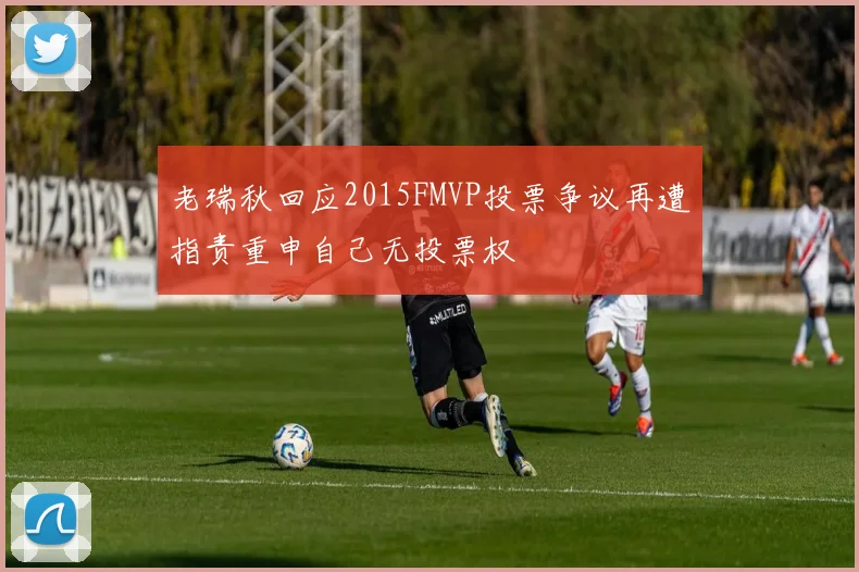 老瑞秋回应2015FMVP投票争议再遭指责重申自己无投票权
