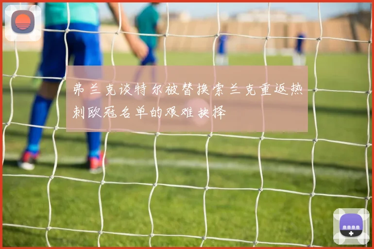 弗兰克谈特尔被替换索兰克重返热刺欧冠名单的艰难抉择