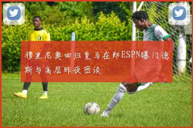 穆里尼奥回归皇马在即ESPN曝门德斯与高层昨夜密谈