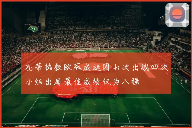 孔蒂执教欧冠成谜团七次出战四次小组出局最佳成绩仅为八强