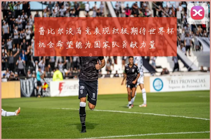 普比尔谈马竞表现积极期待世界杯机会希望能为国家队贡献力量