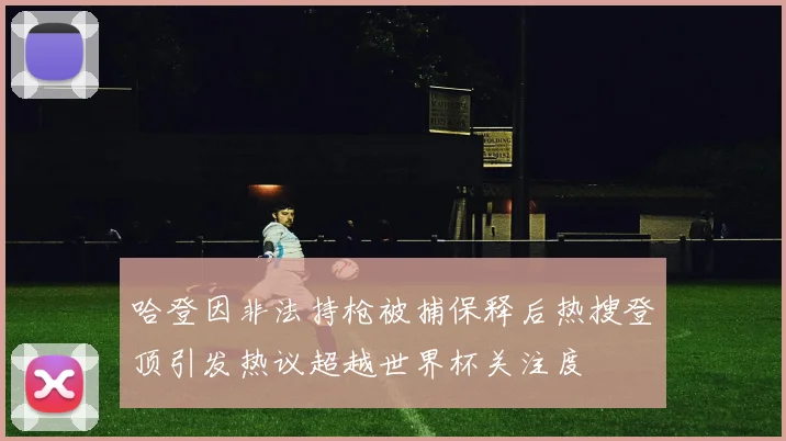 哈登因非法持枪被捕保释后热搜登顶引发热议超越世界杯关注度