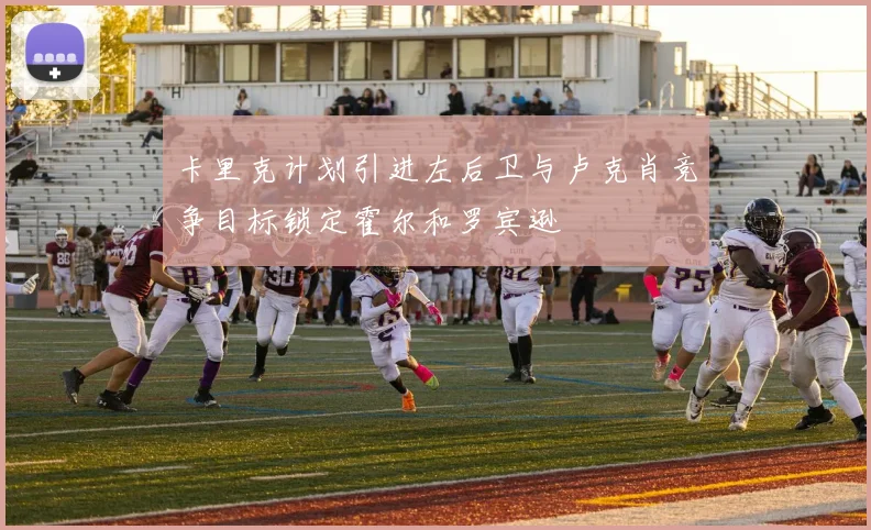 卡里克计划引进左后卫与卢克肖竞争目标锁定霍尔和罗宾逊