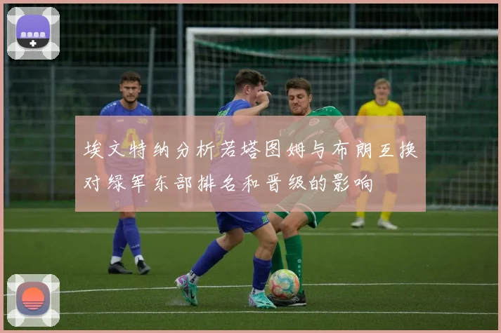 埃文特纳分析若塔图姆与布朗互换对绿军东部排名和晋级的影响