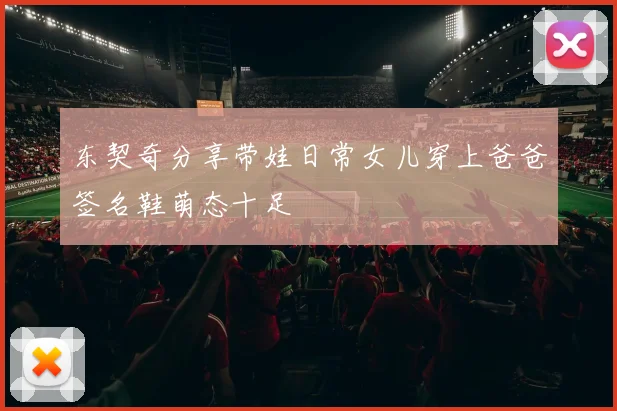 东契奇分享带娃日常女儿穿上爸爸签名鞋萌态十足