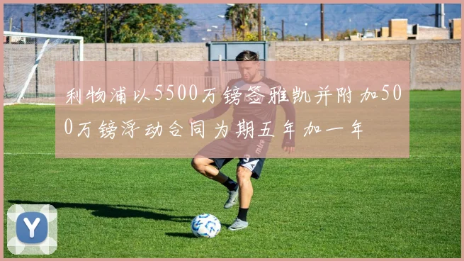 利物浦以5500万镑签雅凯并附加500万镑浮动合同为期五年加一年