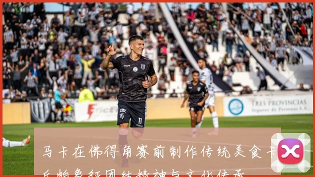 马卡在佛得角赛前制作传统美食卡丘帕象征团结精神与文化传承