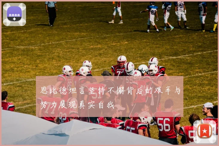恩比德坦言坚持不懈背后的艰辛与努力展现真实自我