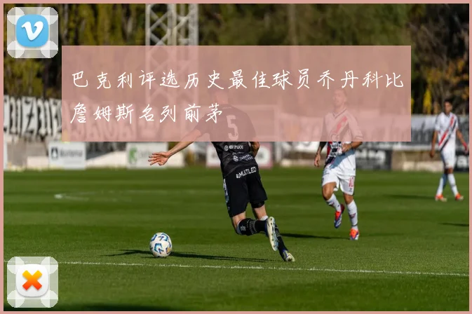 巴克利评选历史最佳球员乔丹科比詹姆斯名列前茅