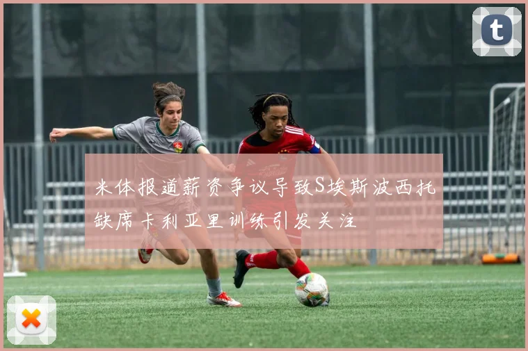 米体报道薪资争议导致S埃斯波西托缺席卡利亚里训练引发关注
