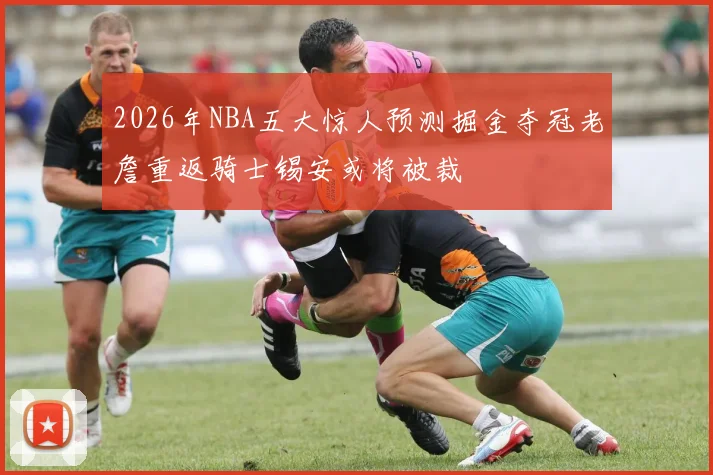 2026年NBA五大惊人预测掘金夺冠老詹重返骑士锡安或将被裁