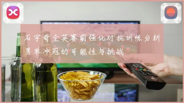 石宇奇全英赛前强化对抗训练分析男单冲冠的可能性与挑战
