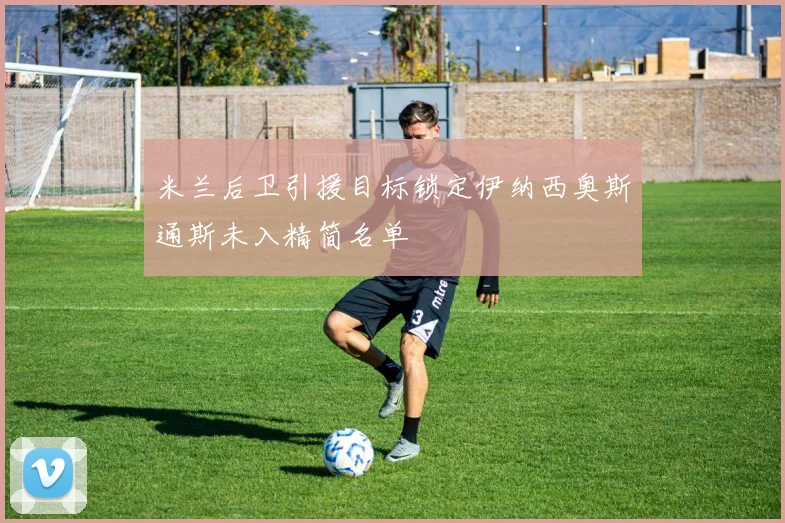 米兰后卫引援目标锁定伊纳西奥斯通斯未入精简名单