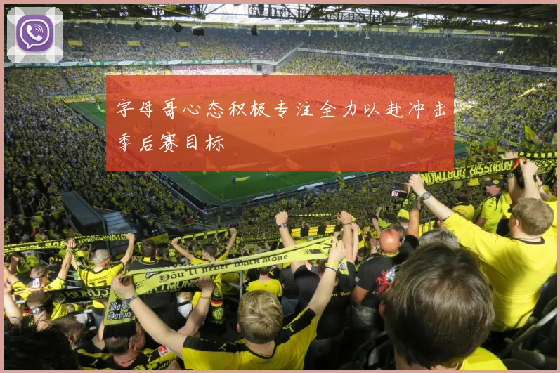字母哥心态积极专注全力以赴冲击季后赛目标