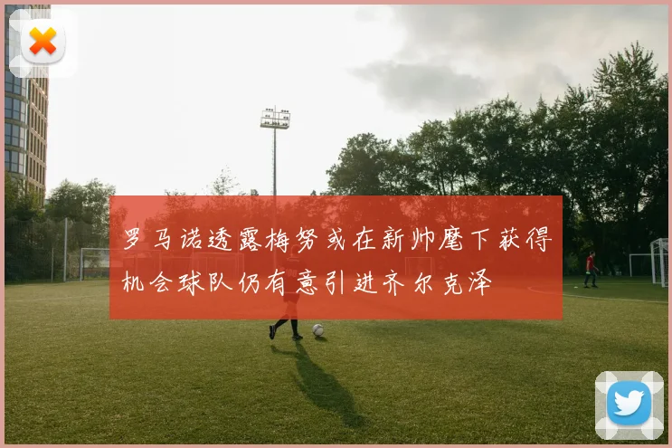 罗马诺透露梅努或在新帅麾下获得机会球队仍有意引进齐尔克泽