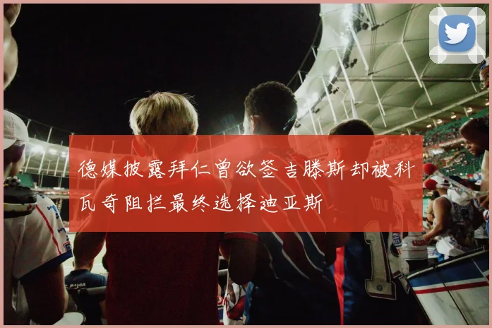 德媒披露拜仁曾欲签吉滕斯却被科瓦奇阻拦最终选择迪亚斯