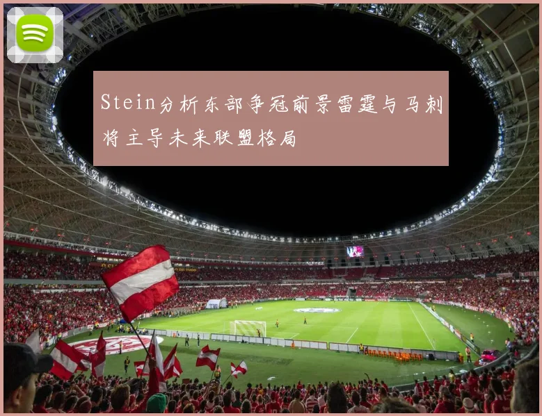 Stein分析东部争冠前景雷霆与马刺将主导未来联盟格局