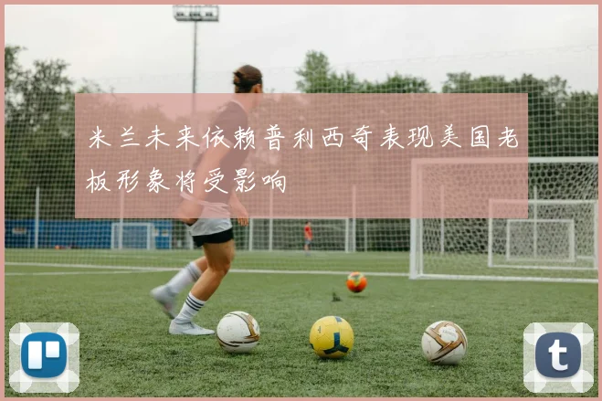 米兰未来依赖普利西奇表现美国老板形象将受影响