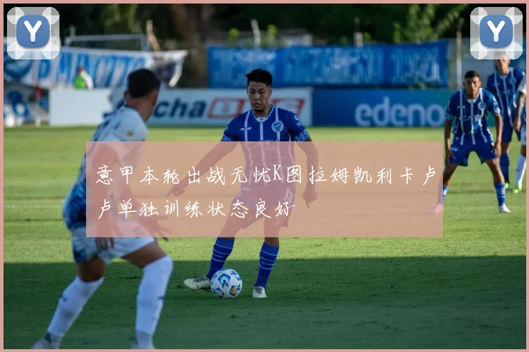 意甲本轮出战无忧K图拉姆凯利卡卢卢单独训练状态良好