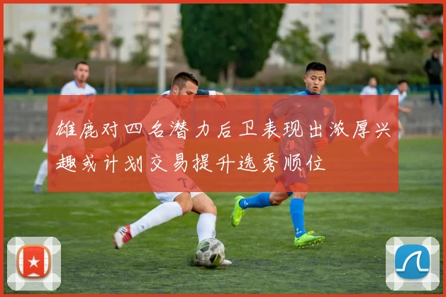 雄鹿对四名潜力后卫表现出浓厚兴趣或计划交易提升选秀顺位