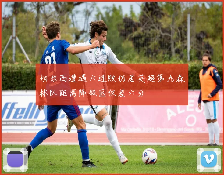 切尔西遭遇六连败仍居英超第九森林队距离降级区仅差六分