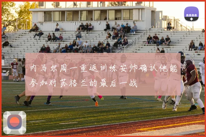 内马尔周一重返训练安帅确认他能参加对苏格兰的最后一战