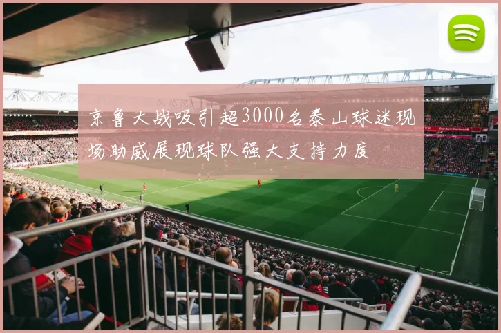 京鲁大战吸引超3000名泰山球迷现场助威展现球队强大支持力度