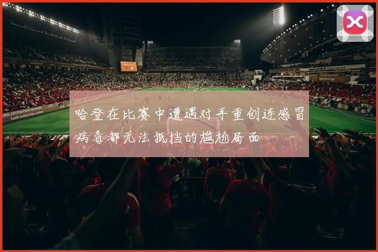 哈登在比赛中遭遇对手重创连感冒病毒都无法抵挡的尴尬局面