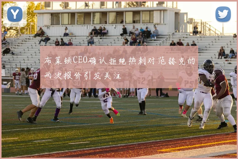 布莱顿CEO确认拒绝热刺对范赫克的两次报价引发关注