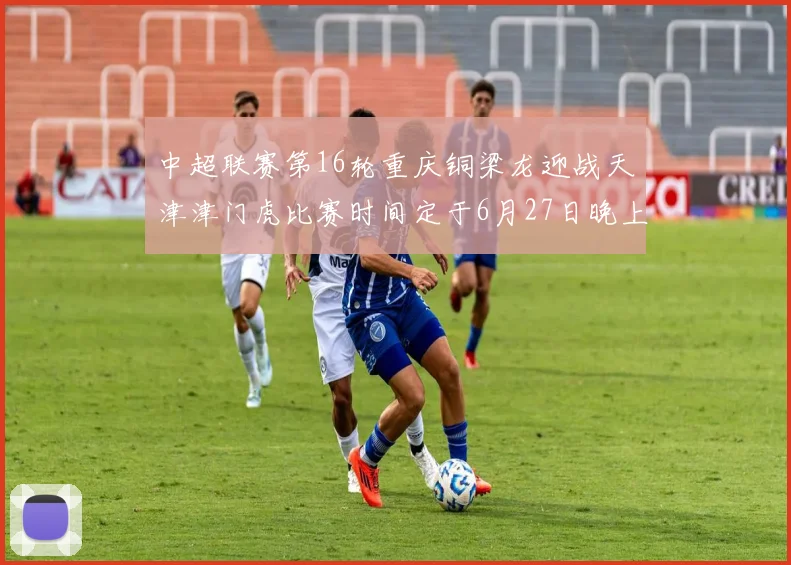 中超联赛第16轮重庆铜梁龙迎战天津津门虎比赛时间定于6月27日晚上20点
