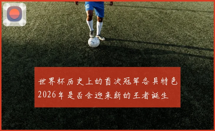 世界杯历史上的首次冠军各具特色2026年是否会迎来新的王者诞生