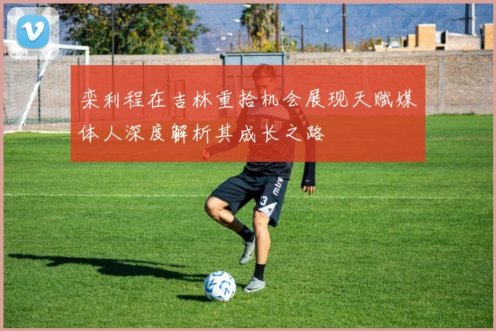栾利程在吉林重拾机会展现天赋媒体人深度解析其成长之路