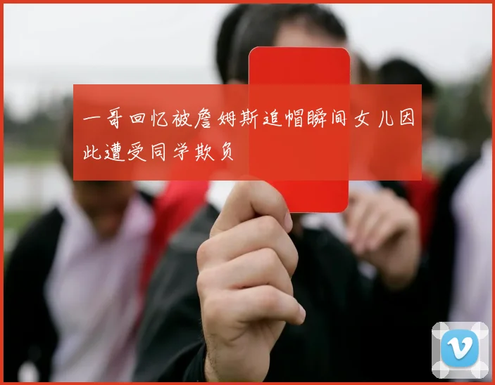 一哥回忆被詹姆斯追帽瞬间女儿因此遭受同学欺负